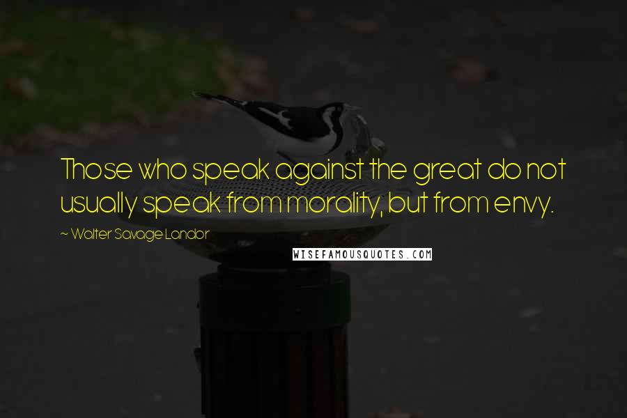 Walter Savage Landor Quotes: Those who speak against the great do not usually speak from morality, but from envy.