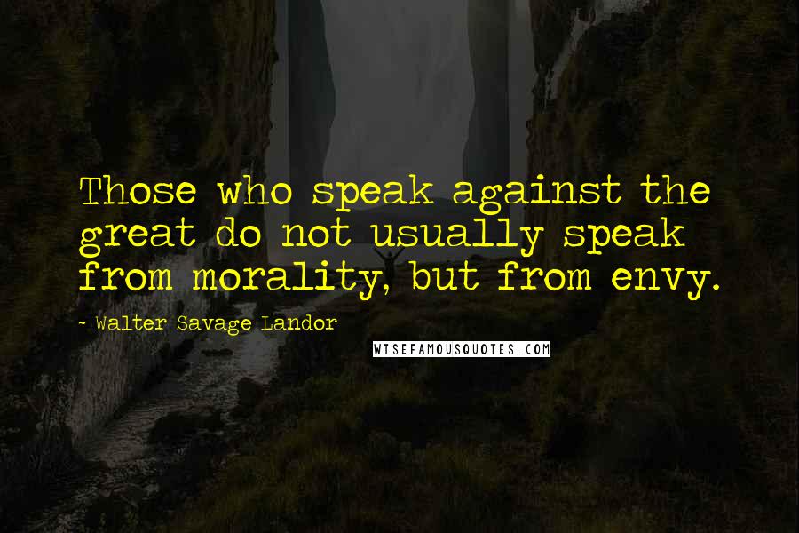 Walter Savage Landor Quotes: Those who speak against the great do not usually speak from morality, but from envy.