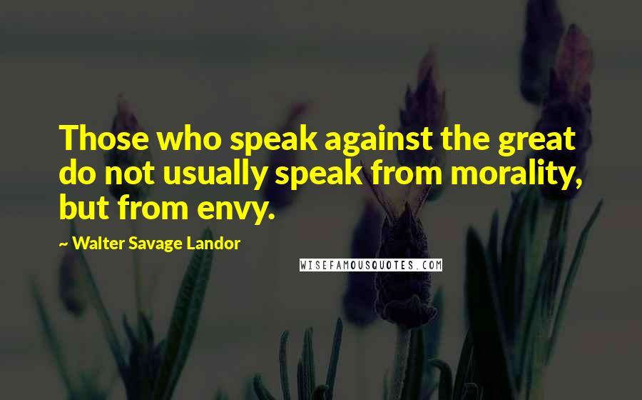 Walter Savage Landor Quotes: Those who speak against the great do not usually speak from morality, but from envy.