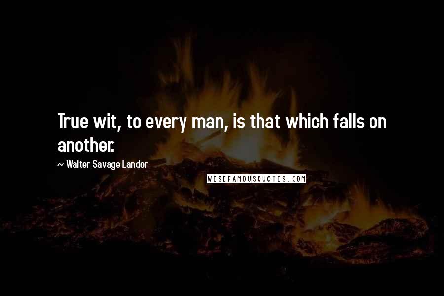 Walter Savage Landor Quotes: True wit, to every man, is that which falls on another.