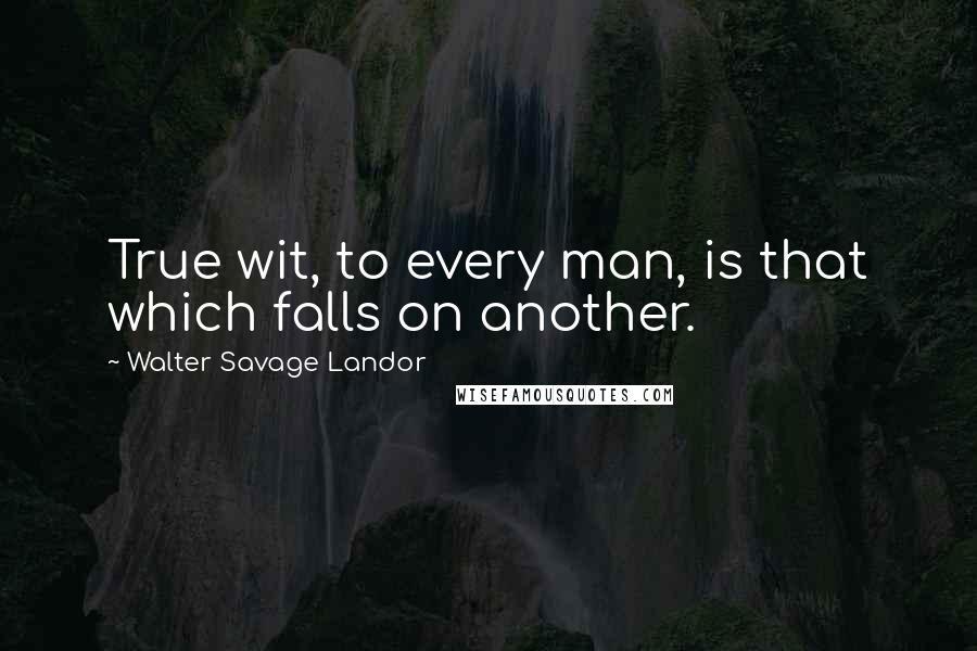 Walter Savage Landor Quotes: True wit, to every man, is that which falls on another.