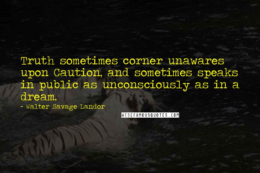 Walter Savage Landor Quotes: Truth sometimes corner unawares upon Caution, and sometimes speaks in public as unconsciously as in a dream.