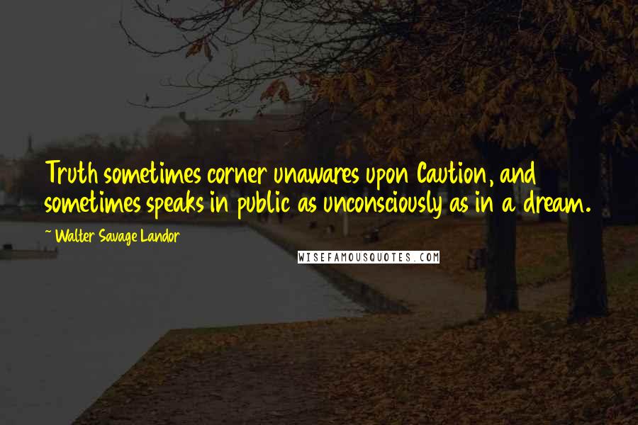 Walter Savage Landor Quotes: Truth sometimes corner unawares upon Caution, and sometimes speaks in public as unconsciously as in a dream.