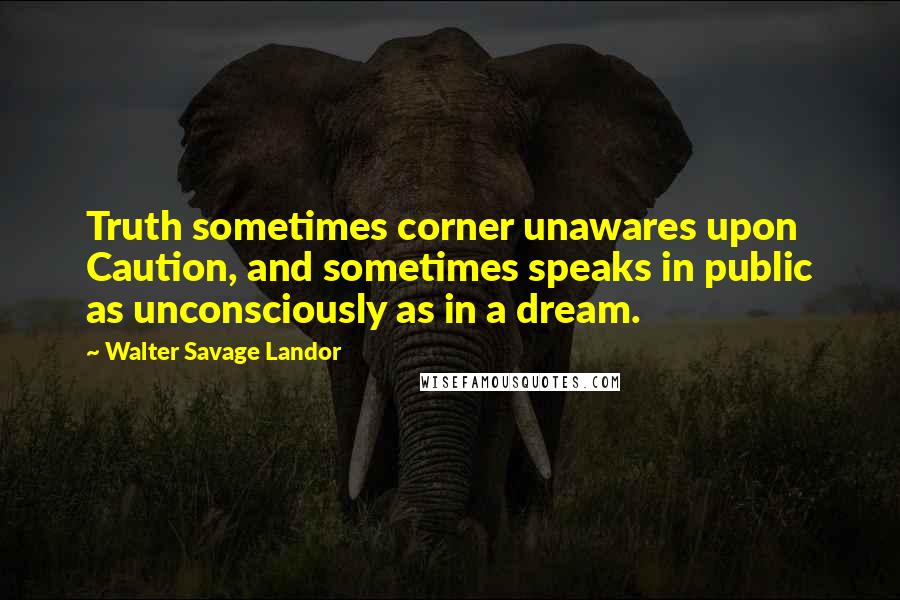 Walter Savage Landor Quotes: Truth sometimes corner unawares upon Caution, and sometimes speaks in public as unconsciously as in a dream.