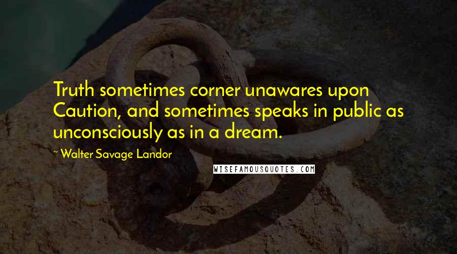 Walter Savage Landor Quotes: Truth sometimes corner unawares upon Caution, and sometimes speaks in public as unconsciously as in a dream.