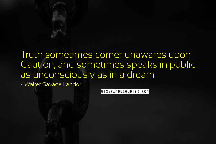 Walter Savage Landor Quotes: Truth sometimes corner unawares upon Caution, and sometimes speaks in public as unconsciously as in a dream.