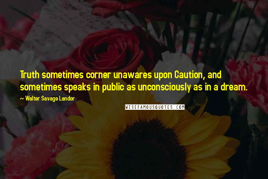 Walter Savage Landor Quotes: Truth sometimes corner unawares upon Caution, and sometimes speaks in public as unconsciously as in a dream.