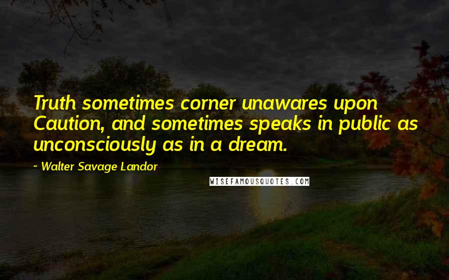 Walter Savage Landor Quotes: Truth sometimes corner unawares upon Caution, and sometimes speaks in public as unconsciously as in a dream.