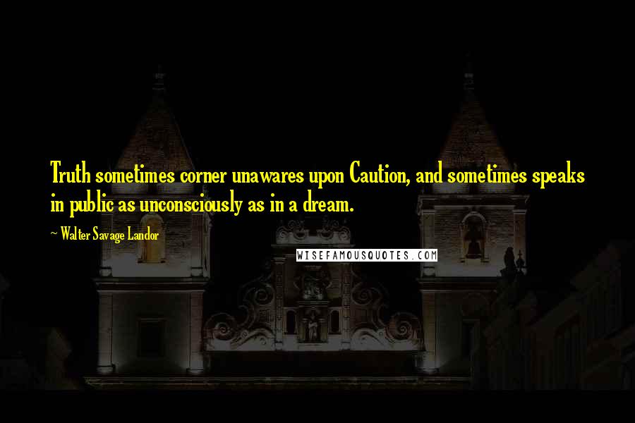 Walter Savage Landor Quotes: Truth sometimes corner unawares upon Caution, and sometimes speaks in public as unconsciously as in a dream.