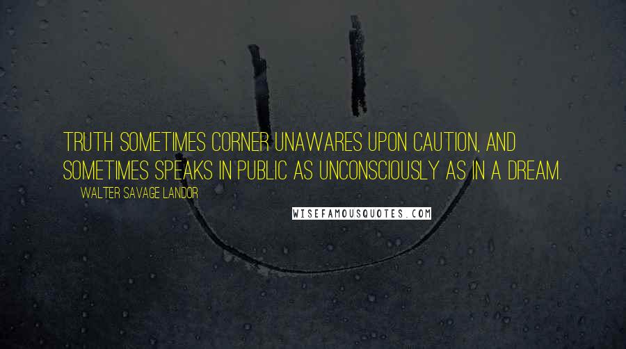 Walter Savage Landor Quotes: Truth sometimes corner unawares upon Caution, and sometimes speaks in public as unconsciously as in a dream.