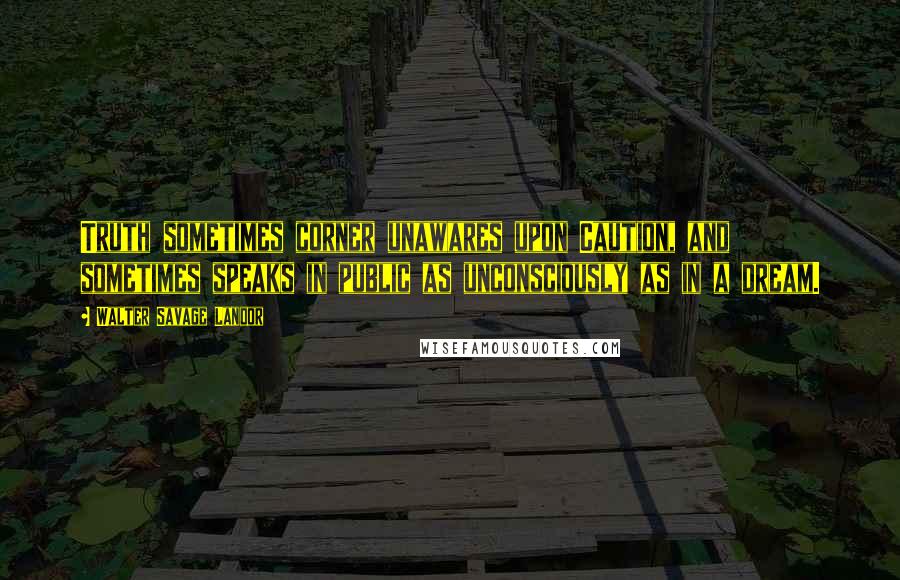 Walter Savage Landor Quotes: Truth sometimes corner unawares upon Caution, and sometimes speaks in public as unconsciously as in a dream.