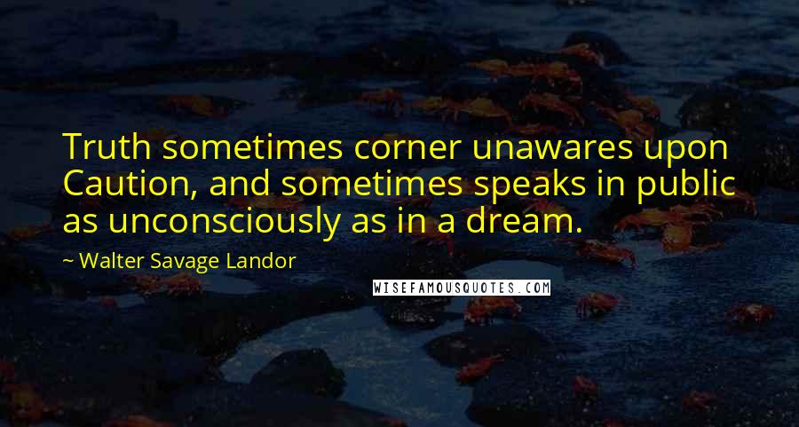 Walter Savage Landor Quotes: Truth sometimes corner unawares upon Caution, and sometimes speaks in public as unconsciously as in a dream.