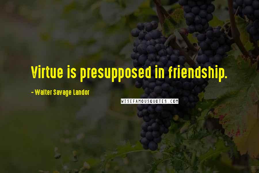 Walter Savage Landor Quotes: Virtue is presupposed in friendship.