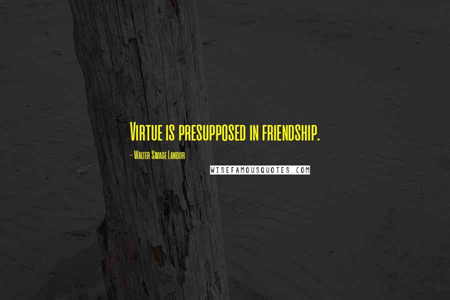 Walter Savage Landor Quotes: Virtue is presupposed in friendship.