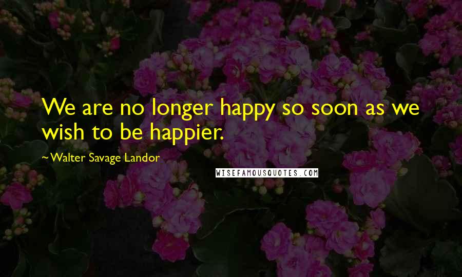 Walter Savage Landor Quotes: We are no longer happy so soon as we wish to be happier.