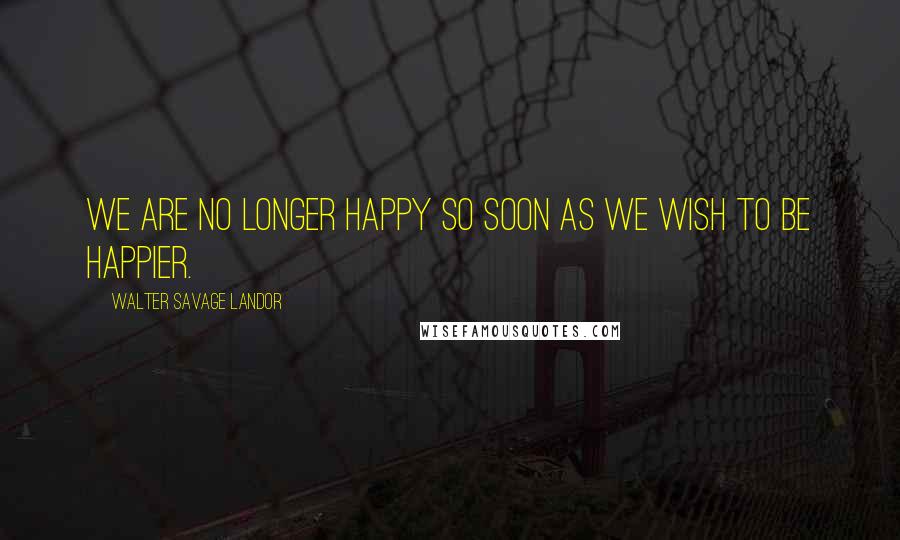 Walter Savage Landor Quotes: We are no longer happy so soon as we wish to be happier.