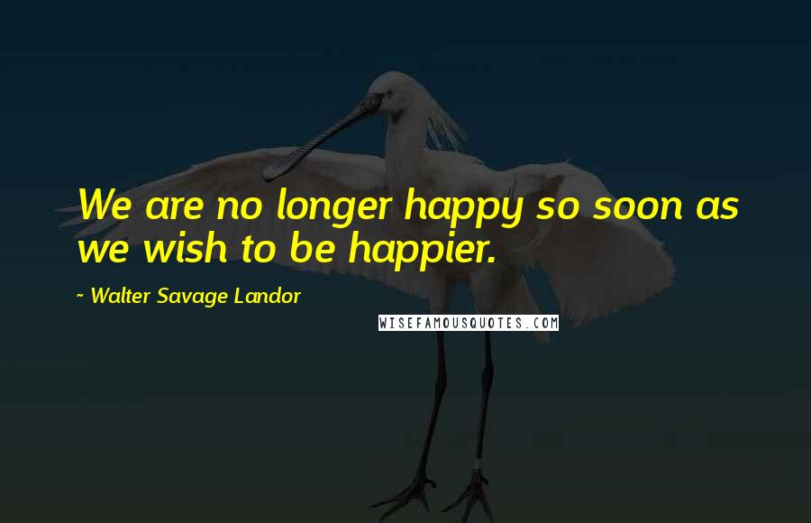 Walter Savage Landor Quotes: We are no longer happy so soon as we wish to be happier.