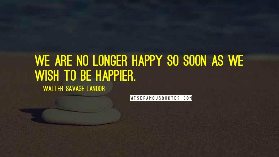 Walter Savage Landor Quotes: We are no longer happy so soon as we wish to be happier.