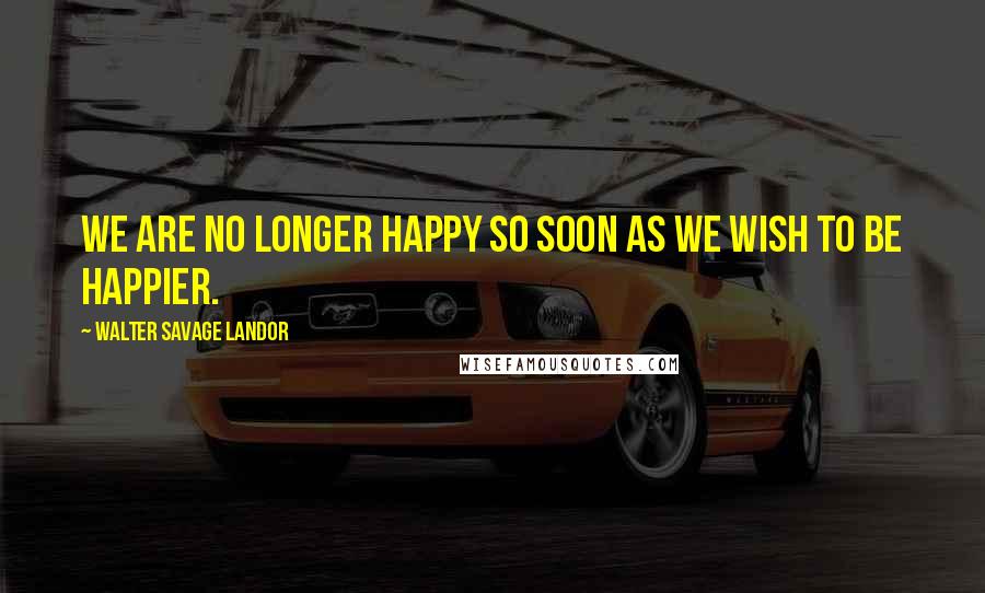 Walter Savage Landor Quotes: We are no longer happy so soon as we wish to be happier.