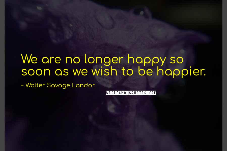 Walter Savage Landor Quotes: We are no longer happy so soon as we wish to be happier.