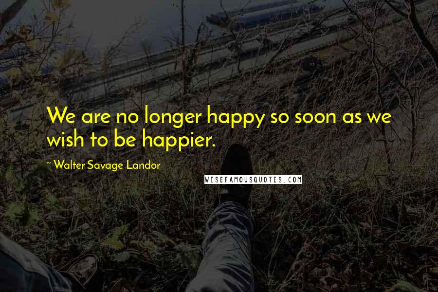 Walter Savage Landor Quotes: We are no longer happy so soon as we wish to be happier.