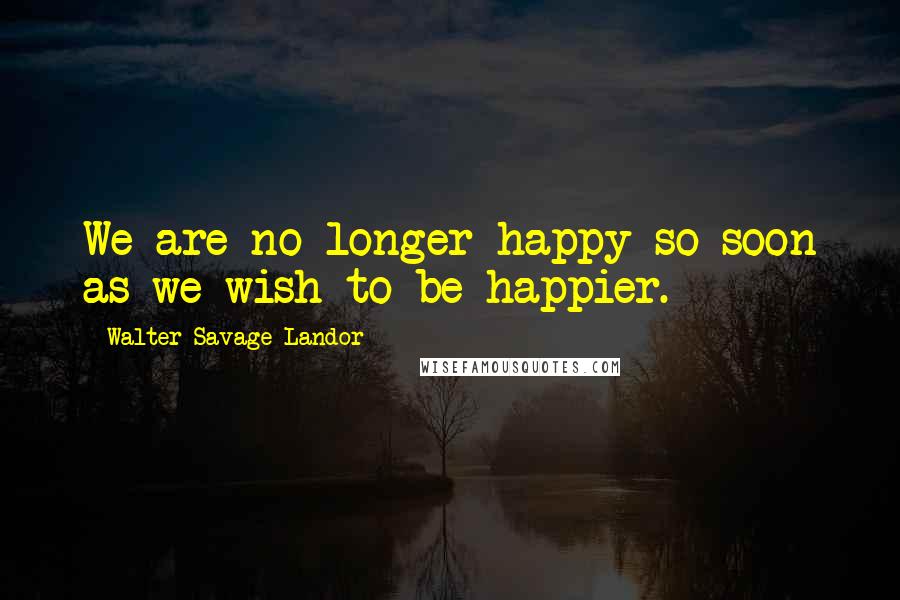 Walter Savage Landor Quotes: We are no longer happy so soon as we wish to be happier.