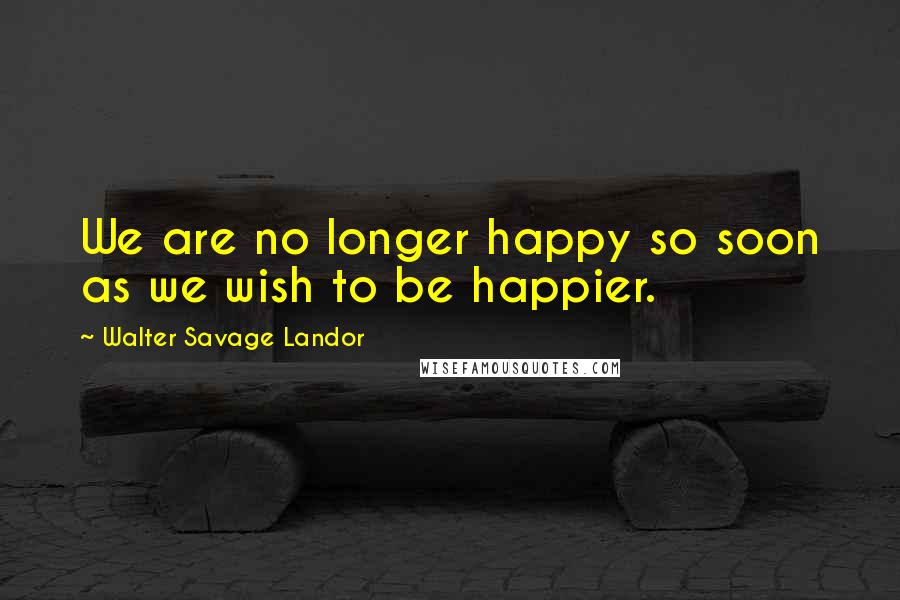 Walter Savage Landor Quotes: We are no longer happy so soon as we wish to be happier.