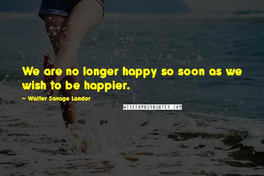 Walter Savage Landor Quotes: We are no longer happy so soon as we wish to be happier.