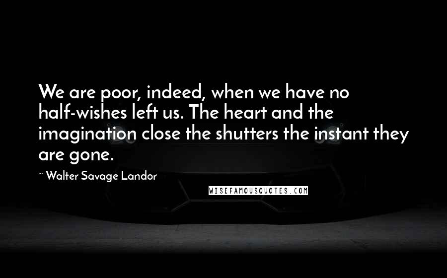 Walter Savage Landor Quotes: We are poor, indeed, when we have no half-wishes left us. The heart and the imagination close the shutters the instant they are gone.