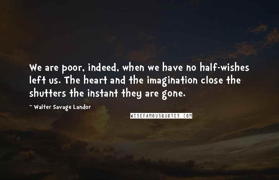 Walter Savage Landor Quotes: We are poor, indeed, when we have no half-wishes left us. The heart and the imagination close the shutters the instant they are gone.