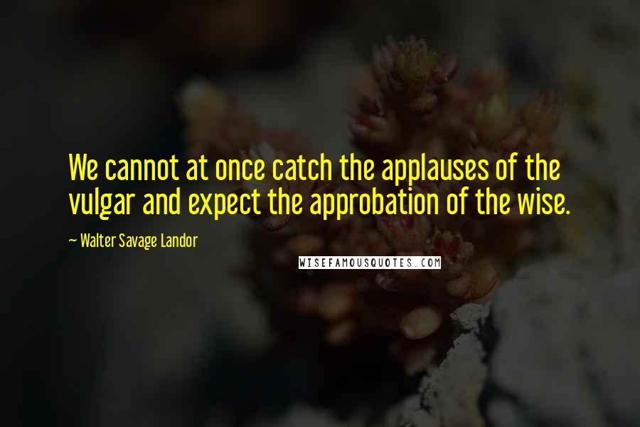 Walter Savage Landor Quotes: We cannot at once catch the applauses of the vulgar and expect the approbation of the wise.