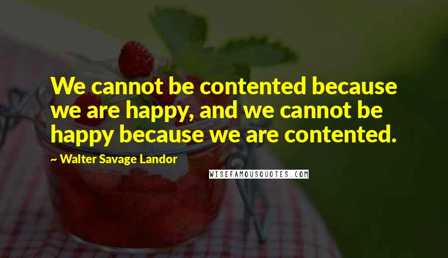 Walter Savage Landor Quotes: We cannot be contented because we are happy, and we cannot be happy because we are contented.