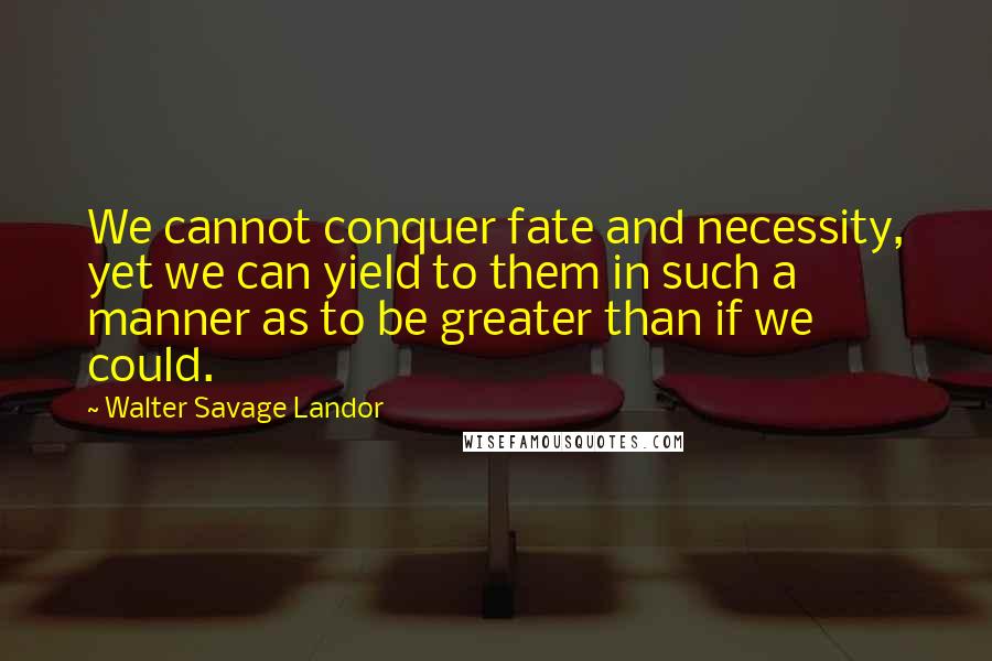 Walter Savage Landor Quotes: We cannot conquer fate and necessity, yet we can yield to them in such a manner as to be greater than if we could.