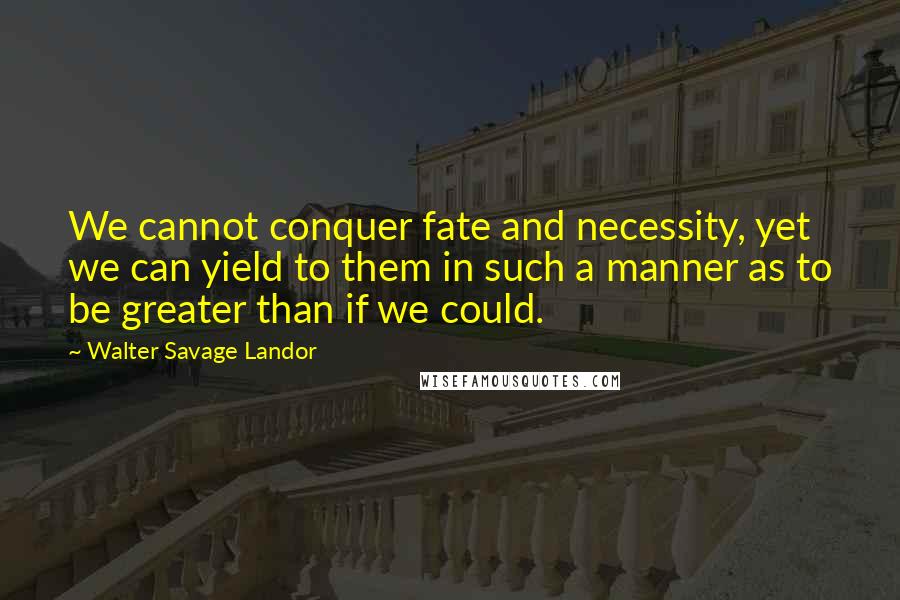 Walter Savage Landor Quotes: We cannot conquer fate and necessity, yet we can yield to them in such a manner as to be greater than if we could.