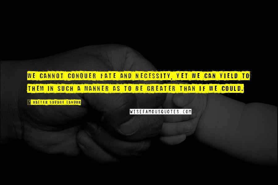 Walter Savage Landor Quotes: We cannot conquer fate and necessity, yet we can yield to them in such a manner as to be greater than if we could.