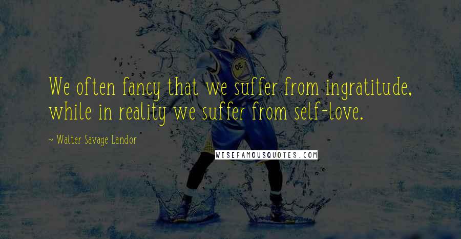 Walter Savage Landor Quotes: We often fancy that we suffer from ingratitude, while in reality we suffer from self-love.
