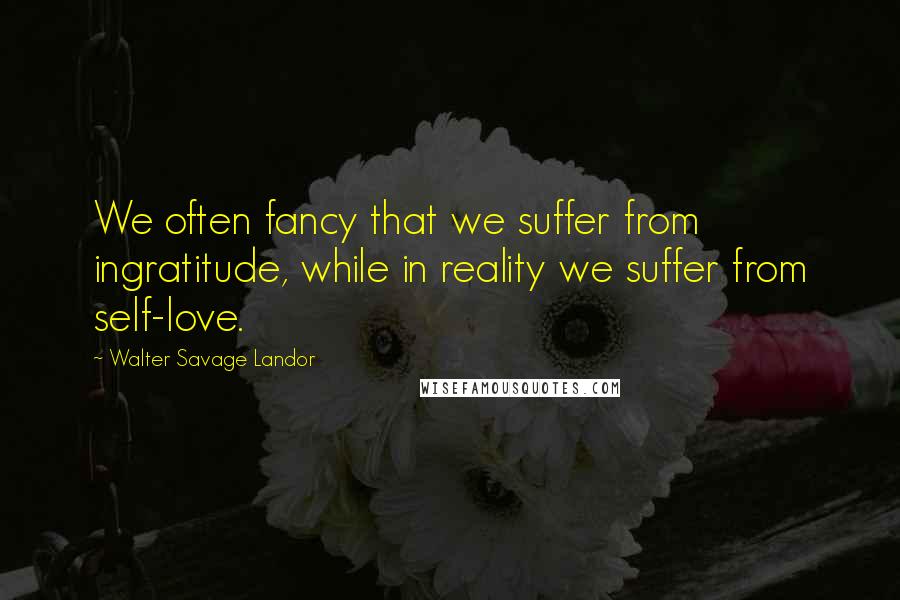 Walter Savage Landor Quotes: We often fancy that we suffer from ingratitude, while in reality we suffer from self-love.