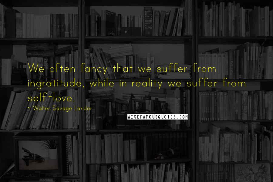 Walter Savage Landor Quotes: We often fancy that we suffer from ingratitude, while in reality we suffer from self-love.