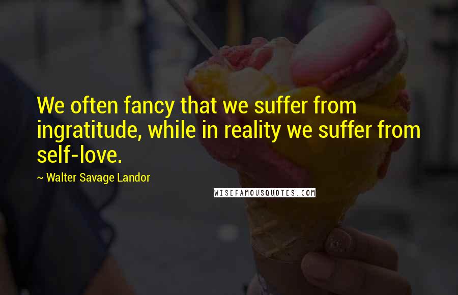 Walter Savage Landor Quotes: We often fancy that we suffer from ingratitude, while in reality we suffer from self-love.