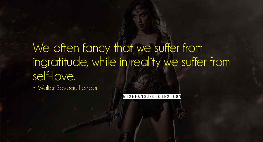 Walter Savage Landor Quotes: We often fancy that we suffer from ingratitude, while in reality we suffer from self-love.