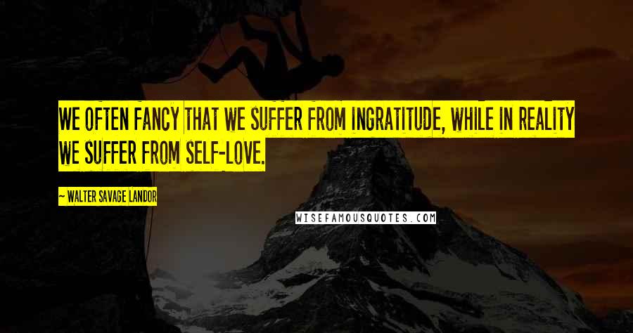 Walter Savage Landor Quotes: We often fancy that we suffer from ingratitude, while in reality we suffer from self-love.