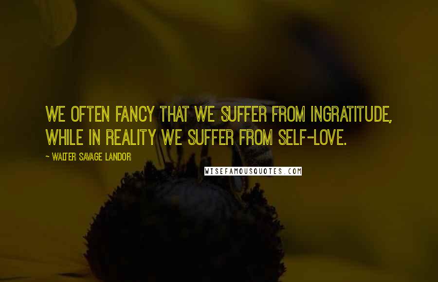 Walter Savage Landor Quotes: We often fancy that we suffer from ingratitude, while in reality we suffer from self-love.