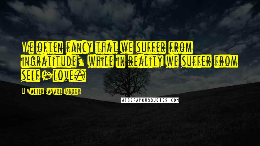 Walter Savage Landor Quotes: We often fancy that we suffer from ingratitude, while in reality we suffer from self-love.