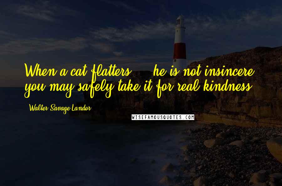 Walter Savage Landor Quotes: When a cat flatters ... he is not insincere: you may safely take it for real kindness.