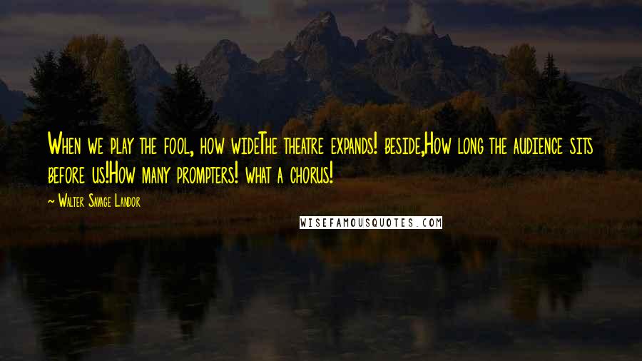 Walter Savage Landor Quotes: When we play the fool, how wideThe theatre expands! beside,How long the audience sits before us!How many prompters! what a chorus!
