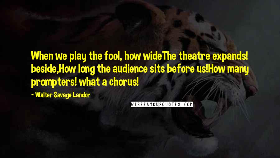 Walter Savage Landor Quotes: When we play the fool, how wideThe theatre expands! beside,How long the audience sits before us!How many prompters! what a chorus!