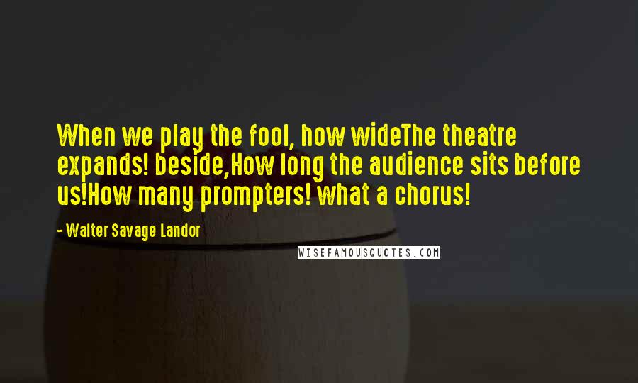 Walter Savage Landor Quotes: When we play the fool, how wideThe theatre expands! beside,How long the audience sits before us!How many prompters! what a chorus!