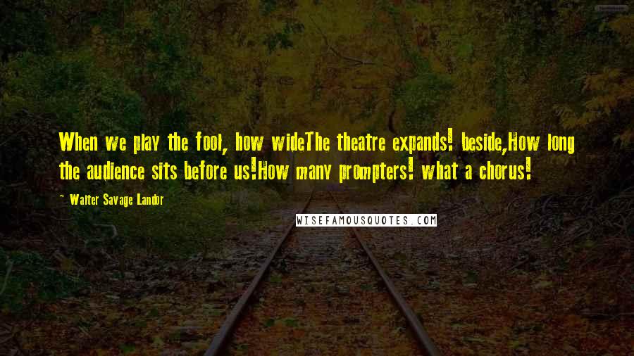 Walter Savage Landor Quotes: When we play the fool, how wideThe theatre expands! beside,How long the audience sits before us!How many prompters! what a chorus!