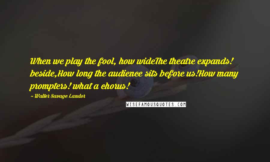 Walter Savage Landor Quotes: When we play the fool, how wideThe theatre expands! beside,How long the audience sits before us!How many prompters! what a chorus!