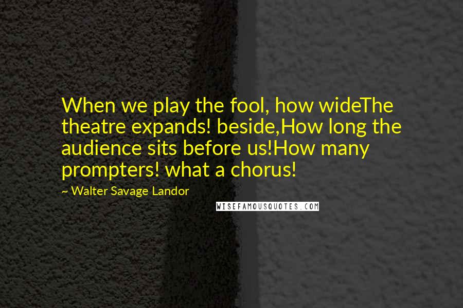 Walter Savage Landor Quotes: When we play the fool, how wideThe theatre expands! beside,How long the audience sits before us!How many prompters! what a chorus!